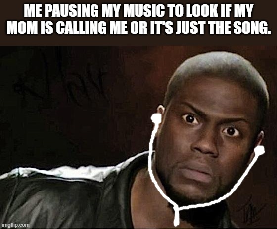 Kevin Hart | ME PAUSING MY MUSIC TO LOOK IF MY MOM IS CALLING ME OR IT'S JUST THE SONG. | image tagged in memes,kevin hart,relatable | made w/ Imgflip meme maker