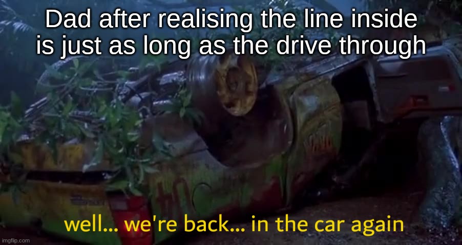 jurassic park in the car again | Dad after realising the line inside is just as long as the drive through | image tagged in jurassic park in the car again | made w/ Imgflip meme maker