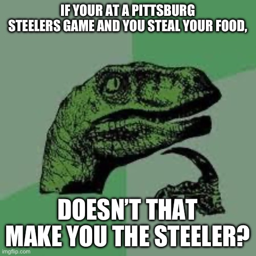 I know | IF YOUR AT A PITTSBURG STEELERS GAME AND YOU STEAL YOUR FOOD, DOESN’T THAT MAKE YOU THE STEELER? | image tagged in dinosaur,dinoman | made w/ Imgflip meme maker