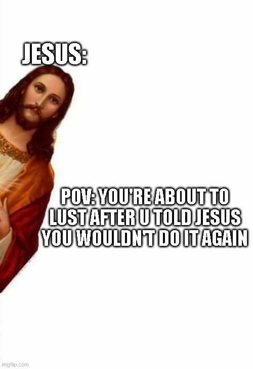 jesus watcha doin | JESUS:; POV: YOU'RE ABOUT TO LUST AFTER U TOLD JESUS YOU WOULDN'T DO IT AGAIN | image tagged in jesus watcha doin | made w/ Imgflip meme maker