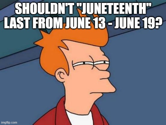 Futurama Fry | SHOULDN'T "JUNETEENTH" LAST FROM JUNE 13 - JUNE 19? | image tagged in memes,futurama fry | made w/ Imgflip meme maker