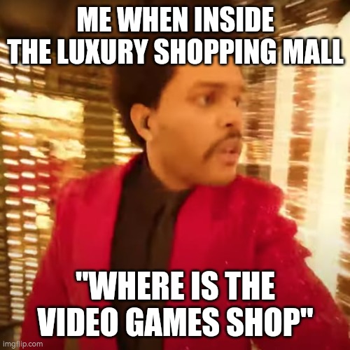 Me searching for game shop | ME WHEN INSIDE THE LUXURY SHOPPING MALL; "WHERE IS THE VIDEO GAMES SHOP" | image tagged in the weeknd super bowl halftime performance | made w/ Imgflip meme maker