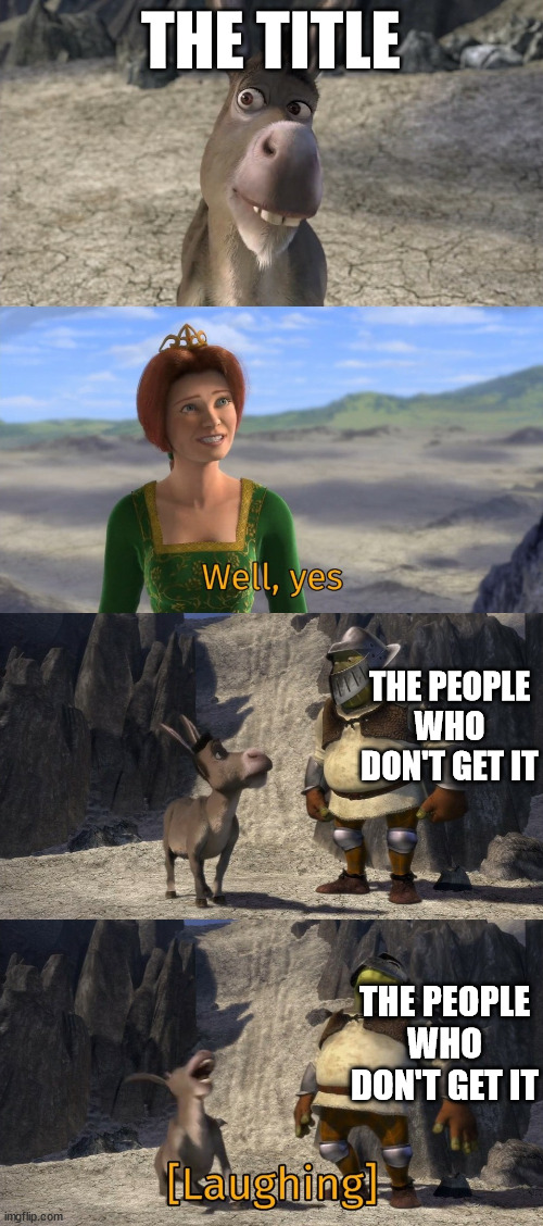 Shrek well yes | THE TITLE THE PEOPLE WHO DON'T GET IT THE PEOPLE WHO DON'T GET IT | image tagged in shrek well yes | made w/ Imgflip meme maker