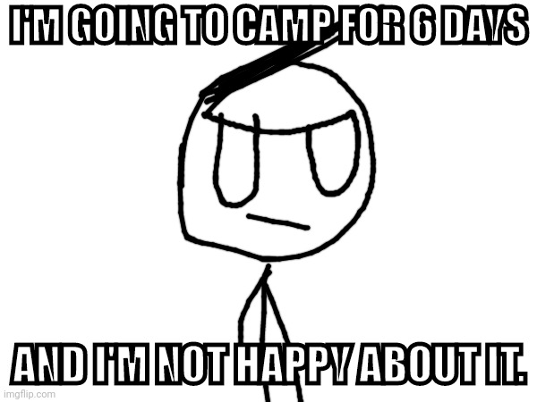 ... | I'M GOING TO CAMP FOR 6 DAYS; AND I'M NOT HAPPY ABOUT IT. | made w/ Imgflip meme maker