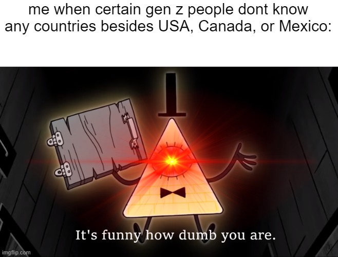 no offense to anyone who is like this. i DONT mean that EVERY gen z is like this. | me when certain gen z people dont know any countries besides USA, Canada, or Mexico: | image tagged in it's funny how dumb you are bill cipher | made w/ Imgflip meme maker
