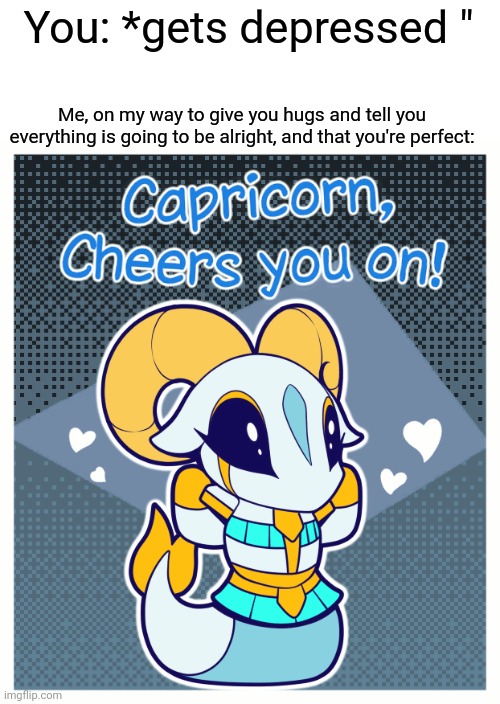 Capricorn | You: *gets depressed "; Me, on my way to give you hugs and tell you everything is going to be alright, and that you're perfect: | image tagged in capricorn,terraria,wholesome,cute | made w/ Imgflip meme maker