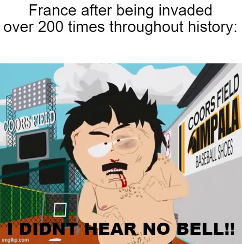 they say France has always surrendered. HA! | France after being invaded over 200 times throughout history:; I DIDNT HEAR NO BELL!! | image tagged in i didn't hear no bell | made w/ Imgflip meme maker