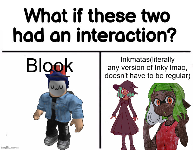 I just used the two versions of Inkmatas I know as examples for Inky | Blook; Inkmatas(literally any version of Inky lmao, doesn't have to be regular) | image tagged in what if these two had an interaction | made w/ Imgflip meme maker