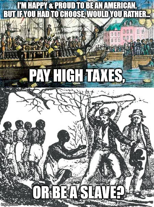 Juneteenth should be appreciated and celebrated by ALL Americans. | I'M HAPPY & PROUD TO BE AN AMERICAN, BUT IF YOU HAD TO CHOOSE, WOULD YOU RATHER... PAY HIGH TAXES, OR BE A SLAVE? | image tagged in boston tea party,o'reilly slavery | made w/ Imgflip meme maker