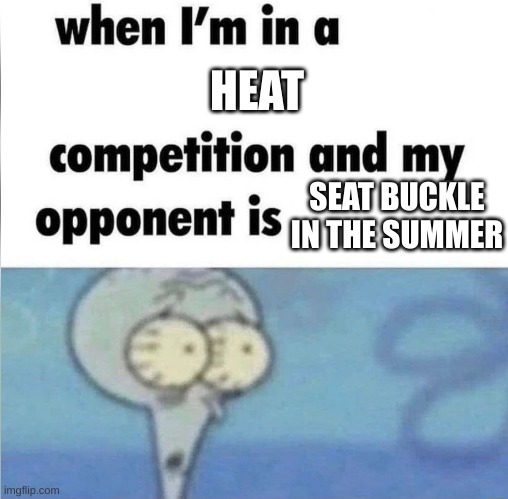 whe i'm in a competition and my opponent is | HEAT; SEAT BUCKLE IN THE SUMMER | image tagged in whe i'm in a competition and my opponent is | made w/ Imgflip meme maker
