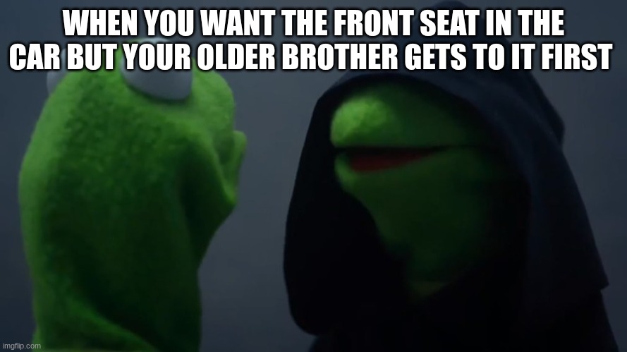 kirmet | WHEN YOU WANT THE FRONT SEAT IN THE CAR BUT YOUR OLDER BROTHER GETS TO IT FIRST | image tagged in kirmet | made w/ Imgflip meme maker
