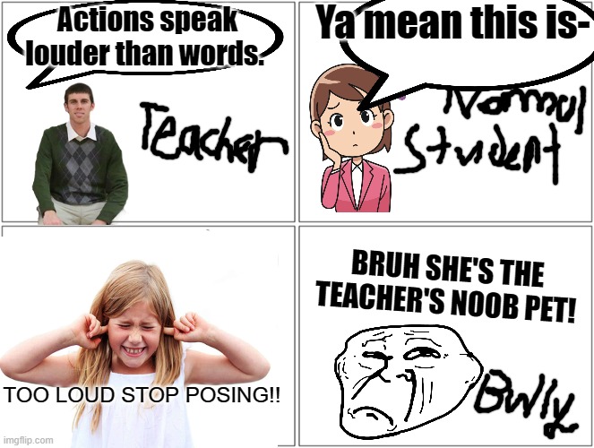 Dumb Girl Says An Action Is Too Loud | Ya mean this is-; Actions speak louder than words. BRUH SHE'S THE TEACHER'S NOOB PET! TOO LOUD STOP POSING!! | image tagged in memes,actions speak louder than words,bruh,bruhh,teacher meme,dumb people | made w/ Imgflip meme maker