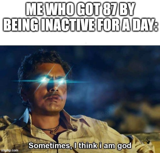 Sometimes, I think I am God | ME WHO GOT 87 BY BEING INACTIVE FOR A DAY: | image tagged in sometimes i think i am god | made w/ Imgflip meme maker