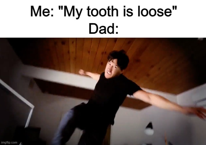 Dads seem to want to get loose teeth out as fast as possible, not let it fall out naturally .-. | Me: "My tooth is loose"; Dad: | image tagged in markiplier punches you | made w/ Imgflip meme maker