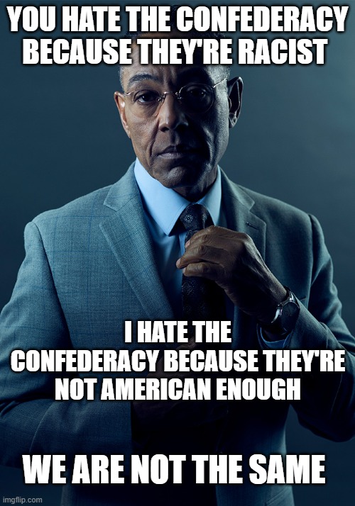 We are not the same | YOU HATE THE CONFEDERACY BECAUSE THEY'RE RACIST; I HATE THE CONFEDERACY BECAUSE THEY'RE NOT AMERICAN ENOUGH; WE ARE NOT THE SAME | image tagged in we are not the same | made w/ Imgflip meme maker