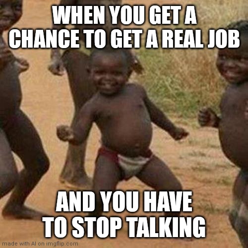 I haven't got anything good to say anyways! :) | WHEN YOU GET A CHANCE TO GET A REAL JOB; AND YOU HAVE TO STOP TALKING | image tagged in memes,third world success kid | made w/ Imgflip meme maker