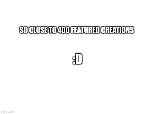:D | SO CLOSE TO 400 FEATURED CREATIONS; :D | image tagged in points | made w/ Imgflip meme maker