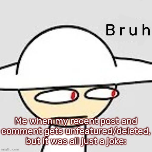 Well somebody sure got whooshed | B r u h; Me when my recent post and comment gets unfeatured/deleted, but it was all just a joke: | image tagged in opposition what,idk,stuff,s o u p,carck | made w/ Imgflip meme maker