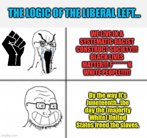 Soy angry then happy | THE LOGIC OF THE LIBERAL LEFT... WE LIVE IN A SYSTEMATIC RACIST CONSTRUCT SOCIETY!!! BLACK LIVES MATTER!!! F********K WHITE PEOPLE!!!!! By the way it's Juneteenth...the day the (majority White) United States freed the slaves. | image tagged in soy angry then happy,political meme | made w/ Imgflip meme maker