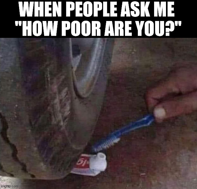 WHEN PEOPLE ASK ME 
"HOW POOR ARE YOU?" | made w/ Imgflip meme maker