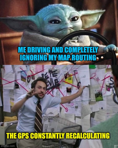 Relatable meme | ME DRIVING AND COMPLETELY IGNORING MY MAP ROUTING; THE GPS CONSTANTLY RECALCULATING | image tagged in baby yoda driving,charlie conspiracy always sunny in philidelphia | made w/ Imgflip meme maker