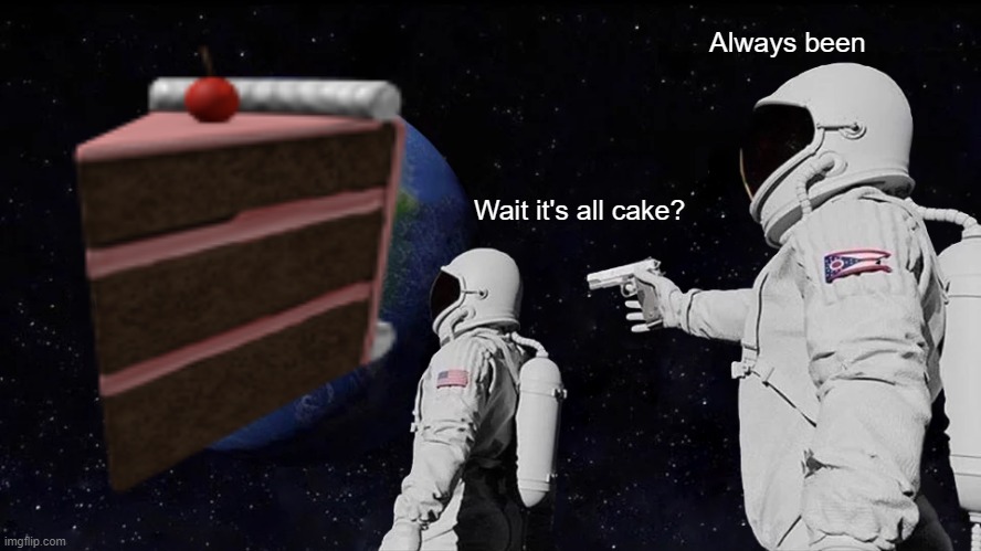 It's all cake GOOD QUALITY | Always been; Wait it's all cake? | image tagged in funny memes | made w/ Imgflip meme maker