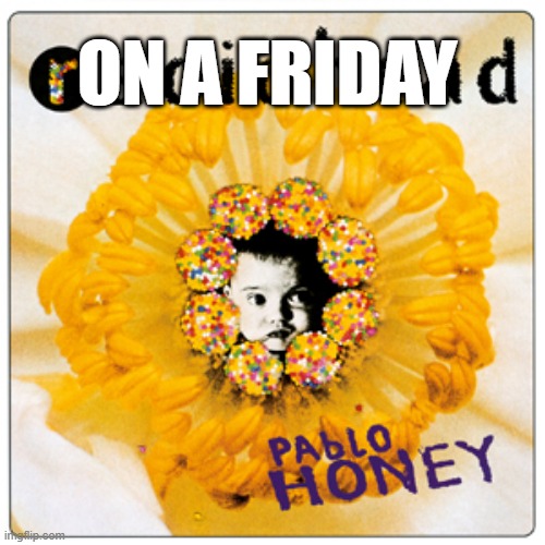 Image if They Kept That Name | ON A FRIDAY | image tagged in radiohead | made w/ Imgflip meme maker