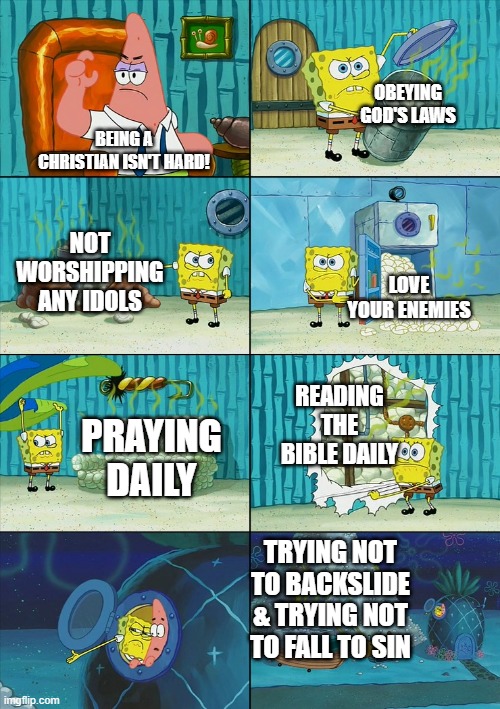 Being A Christian isn't Hard... | OBEYING GOD'S LAWS; BEING A CHRISTIAN ISN'T HARD! NOT WORSHIPPING ANY IDOLS; LOVE YOUR ENEMIES; READING THE BIBLE DAILY; PRAYING DAILY; TRYING NOT TO BACKSLIDE & TRYING NOT TO FALL TO SIN | image tagged in spongebob shows patrick garbage | made w/ Imgflip meme maker