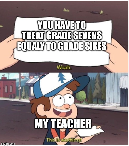 worthless teacher | YOU HAVE TO TREAT GRADE SEVENS EQUALY TO GRADE SIXES; MY TEACHER | image tagged in memes,this is worthless | made w/ Imgflip meme maker