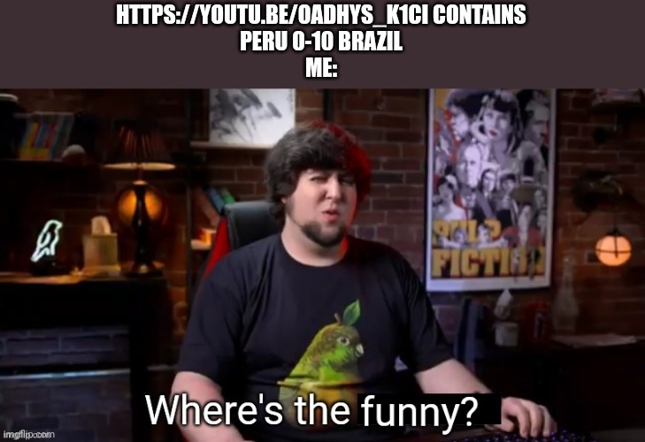Where's the funny | HTTPS://YOUTU.BE/OADHYS_K1CI CONTAINS
PERU 0-10 BRAZIL
ME: | image tagged in where's the funny | made w/ Imgflip meme maker