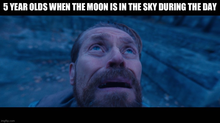 ThE wOrLd Is EnDiNg | 5 YEAR OLDS WHEN THE MOON IS IN THE SKY DURING THE DAY | image tagged in willem dafoe looking up | made w/ Imgflip meme maker