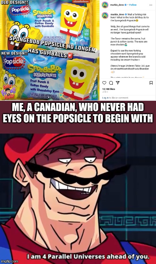 Spongesicle | ME, A CANADIAN, WHO NEVER HAD EYES ON THE POPSICLE TO BEGIN WITH | image tagged in i am 4 parallel universes ahead of you | made w/ Imgflip meme maker