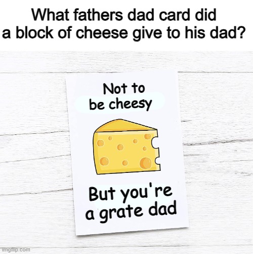 I spent 15 minutes making this X_X most of my time spent on looking for a blank card :P | What fathers dad card did a block of cheese give to his dad? Not to be cheesy; But you're a grate dad | made w/ Imgflip meme maker