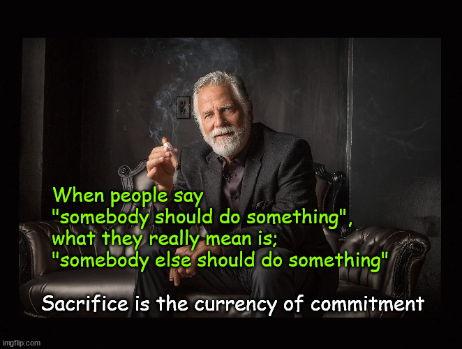what they really mean is;  "somebody else should do something" | When people say 
"somebody should do something", 
what they really mean is; 
"somebody else should do something"; Sacrifice is the currency of commitment | image tagged in the most interesting man in the world,somebody should do something | made w/ Imgflip meme maker