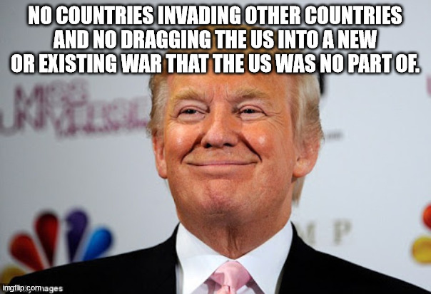 Donald trump approves | NO COUNTRIES INVADING OTHER COUNTRIES AND NO DRAGGING THE US INTO A NEW OR EXISTING WAR THAT THE US WAS NO PART OF. | image tagged in donald trump approves | made w/ Imgflip meme maker