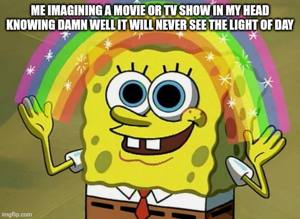 Imagination Spongebob | ME IMAGINING A MOVIE OR TV SHOW IN MY HEAD KNOWING DAMN WELL IT WILL NEVER SEE THE LIGHT OF DAY | image tagged in memes,imagination spongebob | made w/ Imgflip meme maker