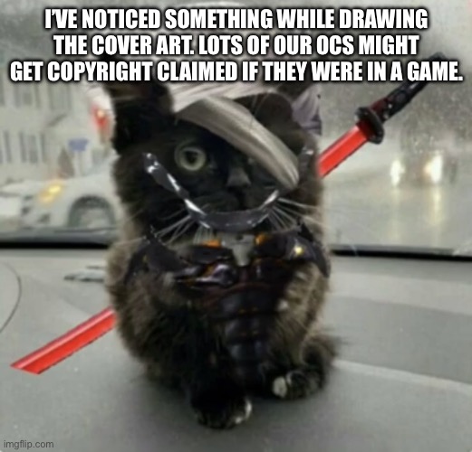 Doktor, Turn Off My Cute Inhibitors! | I’VE NOTICED SOMETHING WHILE DRAWING THE COVER ART. LOTS OF OUR OCS MIGHT GET COPYRIGHT CLAIMED IF THEY WERE IN A GAME. | image tagged in raiden cat | made w/ Imgflip meme maker