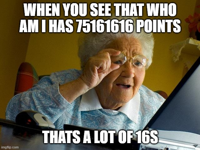 who am i | WHEN YOU SEE THAT WHO AM I HAS 75161616 POINTS; THATS A LOT OF 16S | image tagged in memes,grandma finds the internet | made w/ Imgflip meme maker