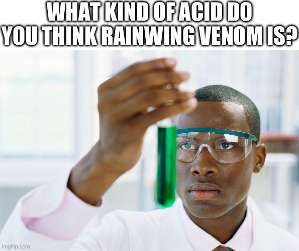 My guess is concentrated sulfuric acid (H2SO4) | WHAT KIND OF ACID DO YOU THINK RAINWING VENOM IS? | image tagged in finaly meme,wof,wings of fire | made w/ Imgflip meme maker