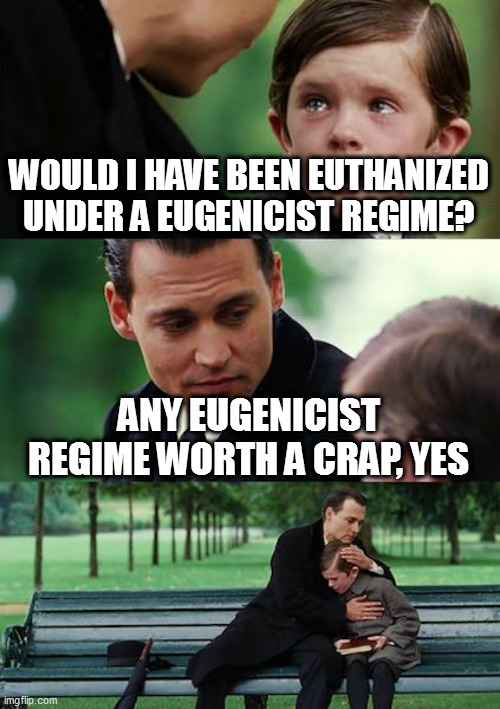 Finding Neverland | WOULD I HAVE BEEN EUTHANIZED UNDER A EUGENICIST REGIME? ANY EUGENICIST REGIME WORTH A CRAP, YES | image tagged in memes,finding neverland | made w/ Imgflip meme maker