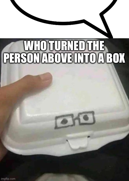WHO TURNED THE PERSON ABOVE INTO A BOX | image tagged in speech bubble transparent,nerd box | made w/ Imgflip meme maker