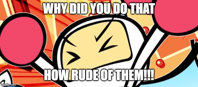 White Bomber is mad | WHY DID YOU DO THAT HOW RUDE OF THEM!!! | image tagged in white bomber is mad | made w/ Imgflip meme maker