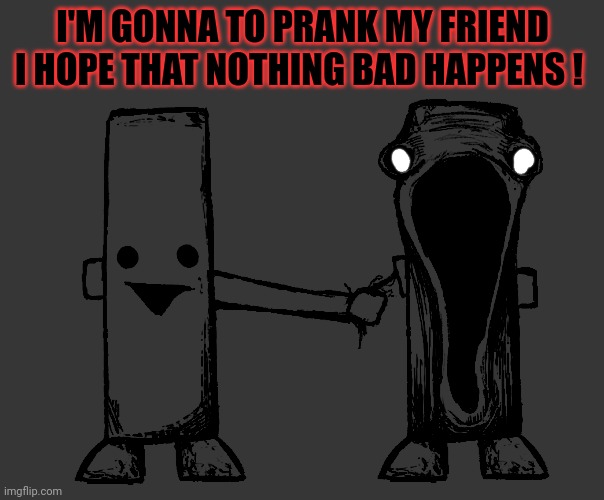 Exposed Nerve Ending | I'M GONNA TO PRANK MY FRIEND I HOPE THAT NOTHING BAD HAPPENS ! | image tagged in exposed nerve ending | made w/ Imgflip meme maker