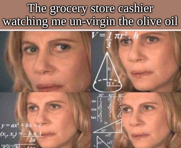 Why does it even have this label | The grocery store cashier watching me un-virgin the olive oil | image tagged in math lady/confused lady,dark humor,funny,memes | made w/ Imgflip meme maker