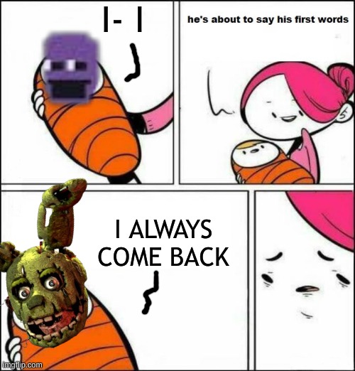 Who would of thought? | I- I; I ALWAYS COME BACK | image tagged in he is about to say his first words,stay blobby,original meme | made w/ Imgflip meme maker