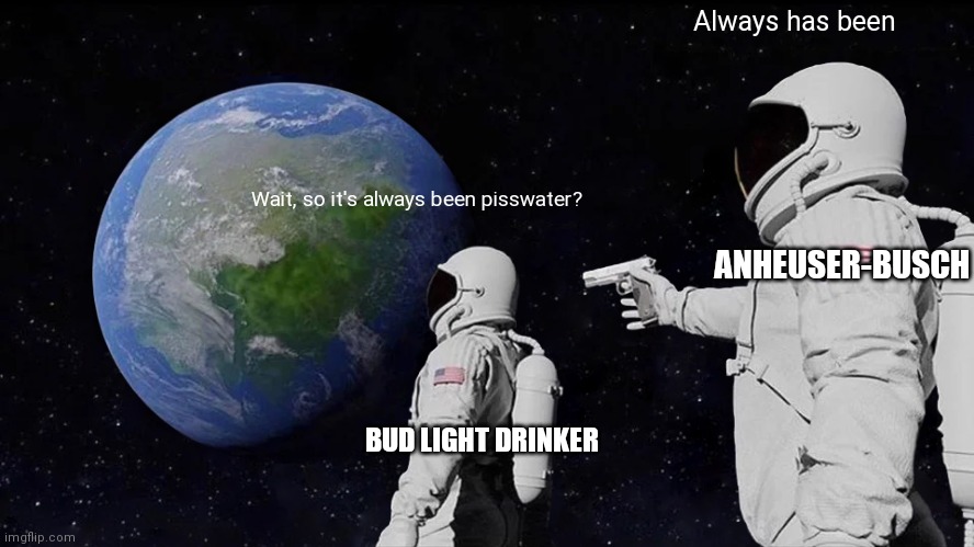 Always Has Been | Always has been; Wait, so it's always been pisswater? ANHEUSER-BUSCH; BUD LIGHT DRINKER | image tagged in memes,always has been | made w/ Imgflip meme maker