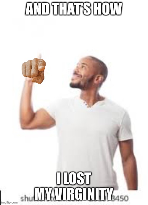 And that is how I lost my virginity | image tagged in and that is how i lost my virginity | made w/ Imgflip meme maker