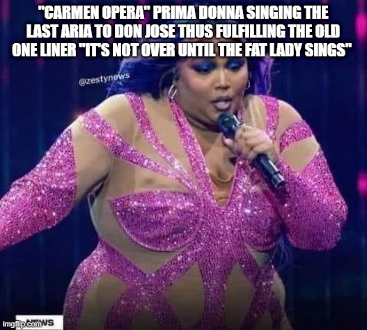 Carmen  number 2 | "CARMEN OPERA" PRIMA DONNA SINGING THE LAST ARIA TO DON JOSE THUS FULFILLING THE OLD ONE LINER "IT'S NOT OVER UNTIL THE FAT LADY SINGS" | image tagged in opera | made w/ Imgflip meme maker