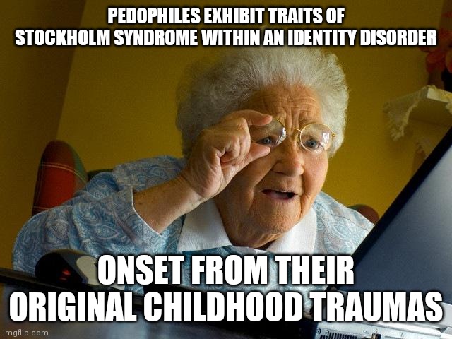In order to take the power back they had to become the monster that victimized them as a child | PEDOPHILES EXHIBIT TRAITS OF STOCKHOLM SYNDROME WITHIN AN IDENTITY DISORDER; ONSET FROM THEIR ORIGINAL CHILDHOOD TRAUMAS | image tagged in memes,grandma finds the internet | made w/ Imgflip meme maker