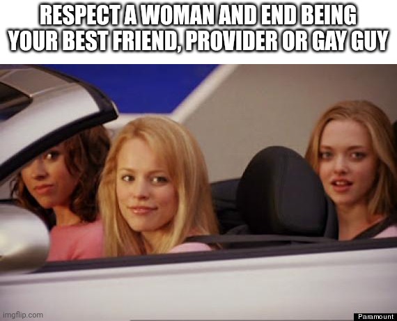You are a loser | RESPECT A WOMAN AND END BEING YOUR BEST FRIEND, PROVIDER OR GAY GUY | image tagged in get in loser | made w/ Imgflip meme maker